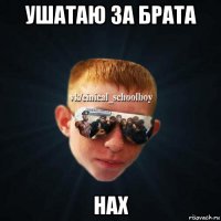 ушатаю за брата нах