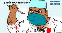 у тебя торчат кишки вырезаны обе почки успокойся БЛЯТЬ!