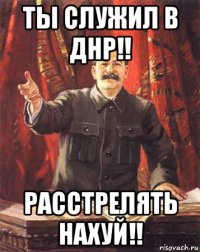 ты служил в днр!! расстрелять нахуй!!