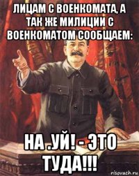 лицам с военкомата, а так же милиции с военкоматом сообщаем: на .уй! - это туда!!!