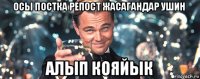 осы постка репост жасагандар ушин алып кояйык