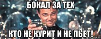 бокал за тех кто не курит и не пьет!