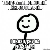 те відчуття, коли цілий рік нічого не вчив і приходжу на еказамен