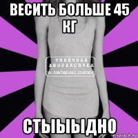 весить больше 45 кг стыыыдно