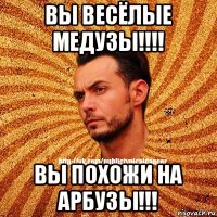 вы весёлые медузы!!!! вы похожи на арбузы!!!