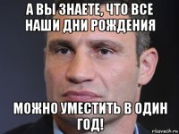 а вы знаете, что все наши дни рождения можно уместить в один год!