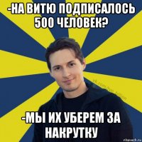 -на витю подписалось 500 человек? -мы их уберем за накрутку