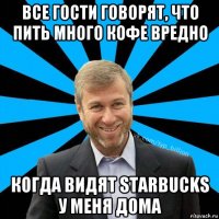 все гости говорят, что пить много кофе вредно когда видят starbucks у меня дома