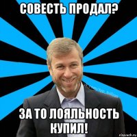 совесть продал? за то лояльность купил!