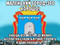 маленький город-это хорошо! знаешь все места, где можно бесплатно сходить в туалет, попить и даже покушать..:)