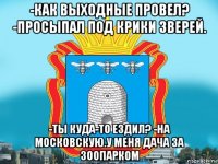 -как выходные провел? -просыпал под крики зверей. -ты куда-то ездил? -на московскую.у меня дача за зоопарком