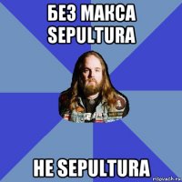 без макса sepultura he sepultura