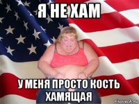 я не хам у меня просто кость хамящая