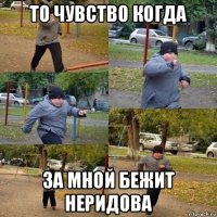 то чувство когда за мной бежит неридова