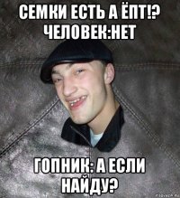 семки есть а ёпт!? человек:нет гопник: а если найду?