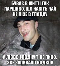 буває в житті так паршиво, що навіть чай не лізе в глодку а лізе в глодку тіке пиво, яке запиваїш водкой