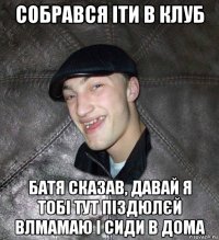 собрався іти в клуб батя сказав, давай я тобі тут піздюлєй влмамаю і сиди в дома