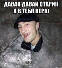 давай давай старик я в тебя верю 