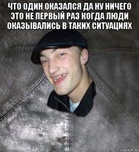 что один оказался да ну ничего это не первый раз когда люди оказывались в таких ситуациях 