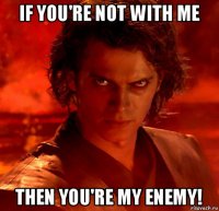 if you're not with me then you're my enemy!