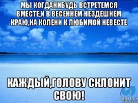 мы когданибудь встретемся вместе,и в весеннем нездешнем краю,на колени к любимой невесте каждый,голову склонит свою!