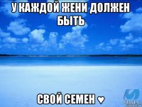 у каждой жени должен быть свой семен ♥