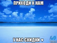 приходи к нам у нас скидки ♥