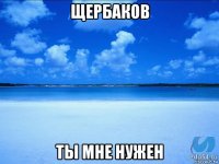 щербаков ты мне нужен