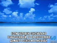  если человек сексуально озабоченный, то он постоянно думает о сексе и о письках