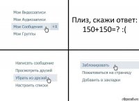 Плиз, скажи ответ: 150+150=? :(