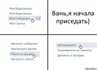 Вань,я начала приседать)