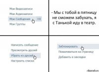 - Мы с тобой в пятницу не сможем забухать, я с Танькой иду в театр.