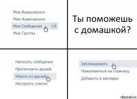 Ты поможешь с домашкой?