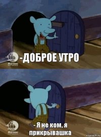 -Доброе утро - Я не ком, я прикрывашка