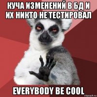 куча изменений в бд и их никто не тестировал everybody be cool