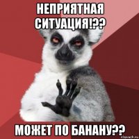 неприятная ситуация!?? может по банану??