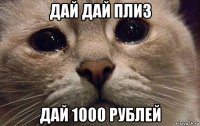 дай дай плиз дай 1000 рублей