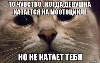 то чувство , когда девушка катается на моотоцикле но не катает тебя