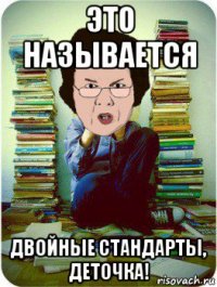 это называется двойные стандарты, деточка!