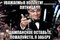 уважаемые коллеги! ................ пятница!!!! шампанское оставьте, пожалуйста, я заберу