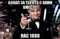 бокал за тех кто с нами вместе! нас 1000