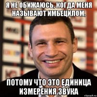 я не обижаюсь, когда меня называют имбецилом, потому что это единица измерения звука