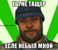 ты не тащер есле небыл мной