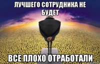 лучшего сотрудника не будет все плохо отработали