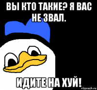 вы кто такие? я вас не звал. идите на хуй!