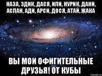 наза, эдик, дася, или, нурик, дани, аслан, ади, арси, дося, атай, жака вы мои офигительные друзья! от кубы