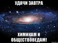 удачи завтра химикам и обществоведам!