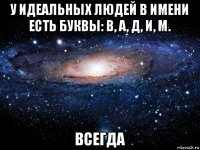 у идеальных людей в имени есть буквы: в, а, д, и, м. всегда