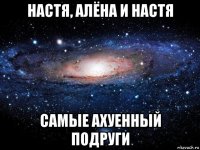 настя, алёна и настя самые ахуенный подруги