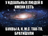 у идеальных людей в имени есть буквы а, к, м,с. так-то, братишули